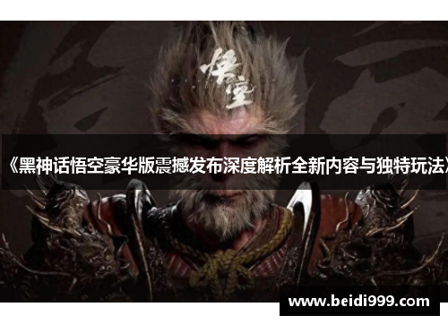 《黑神话悟空豪华版震撼发布深度解析全新内容与独特玩法》 《黑神话悟空豪华版震撼发布深度解析全新内容与独特玩法》