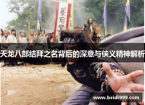 天龙八部结拜之名背后的深意与侠义精神解析 天龙八部结拜之名背后的深意与侠义精神解析